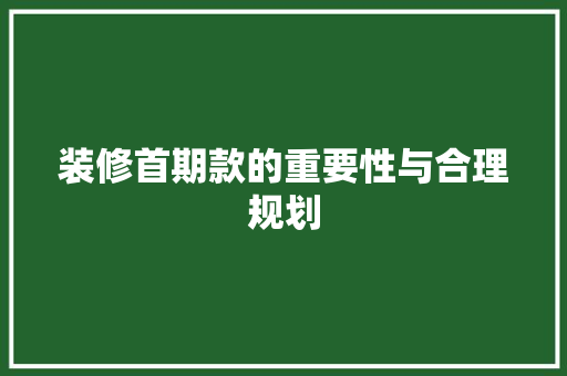装修首期款的重要性与合理规划