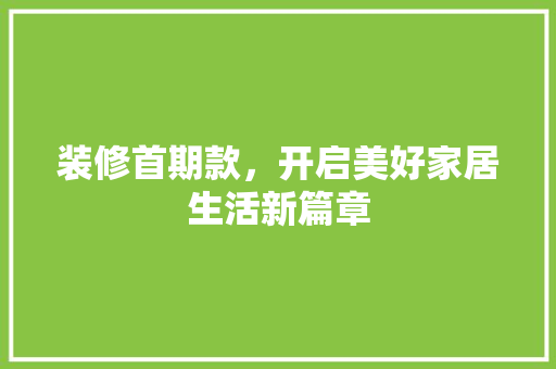 装修首期款，开启美好家居生活新篇章