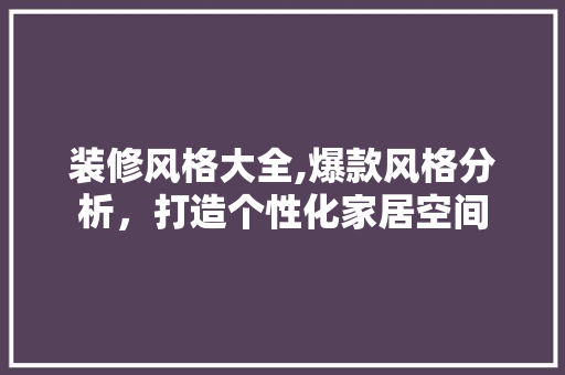 装修风格大全,爆款风格分析，打造个性化家居空间 木雕艺术