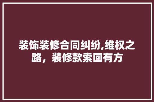 装饰装修合同纠纷,维权之路，装修款索回有方 现代风格装饰