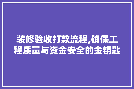 装修验收打款流程,确保工程质量与资金安全的金钥匙