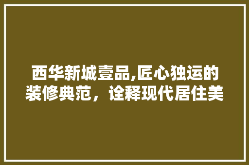 西华新城壹品,匠心独运的装修典范，诠释现代居住美学
