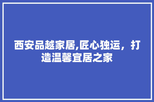 西安品越家居,匠心独运，打造温馨宜居之家
