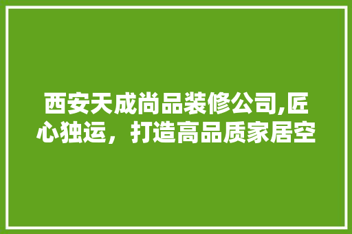 西安天成尚品装修公司,匠心独运,打造高品质家居空间 室内设计 西安天成尚品装修公司,匠心独运,打造高品质家居空间 室内设计
