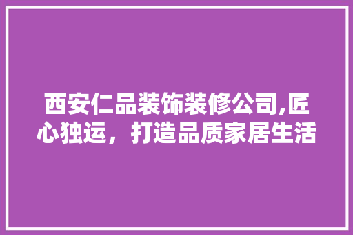 西安仁品装饰装修公司,匠心独运，打造品质家居生活 软装设计