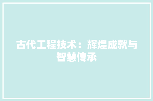 古代工程技术：辉煌成就与智慧传承