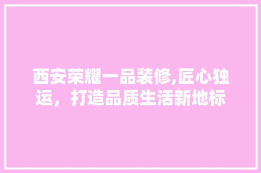 西安荣耀一品装修,匠心独运，打造品质生活新地标 木雕艺术