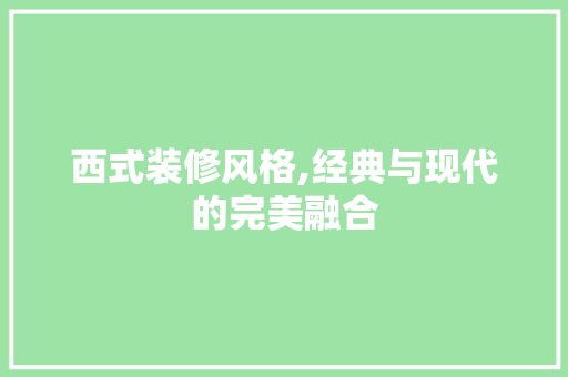 西式装修风格,经典与现代的完美融合 家居装修