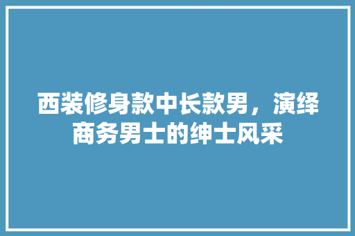 西装修身款中长款男，演绎商务男士的绅士风采 卧室装修