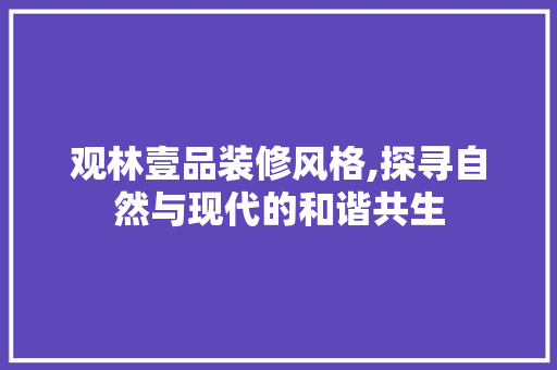 观林壹品装修风格,探寻自然与现代的和谐共生 室内设计
