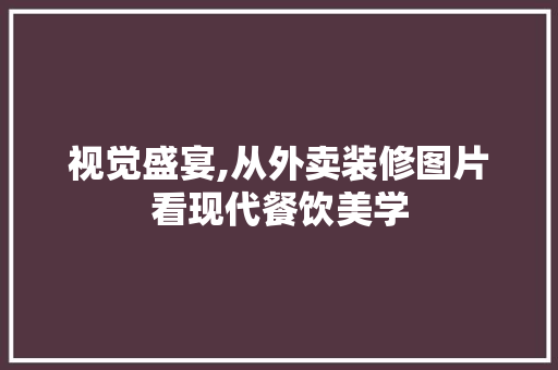 视觉盛宴,从外卖装修图片看现代餐饮美学 木雕艺术