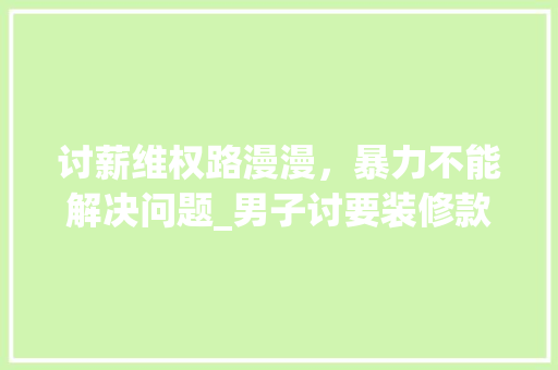 讨薪维权路漫漫，暴力不能解决问题_男子讨要装修款被打事件引发的思考 地板材料