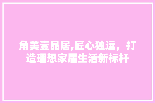 角美壹品居,匠心独运，打造理想家居生活新标杆