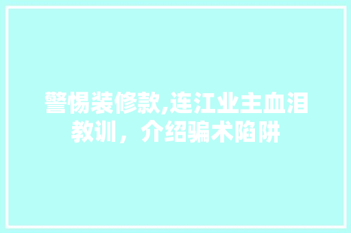 警惕装修款,连江业主血泪教训，介绍骗术陷阱 现代风格装饰