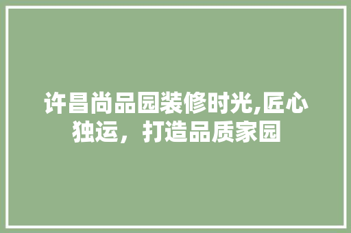 许昌尚品园装修时光,匠心独运，打造品质家园