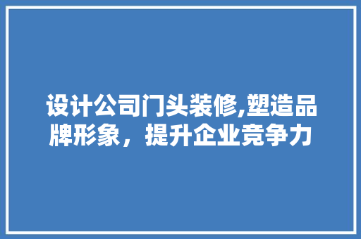 设计公司门头装修,塑造品牌形象，提升企业竞争力 卧室装修