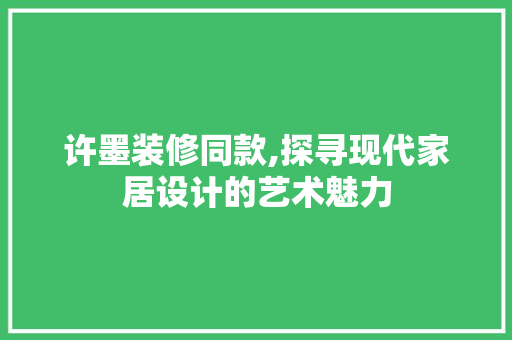 许墨装修同款,探寻现代家居设计的艺术魅力