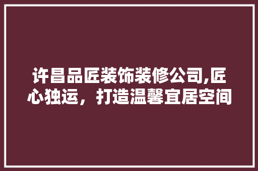 许昌品匠装饰装修公司,匠心独运，打造温馨宜居空间