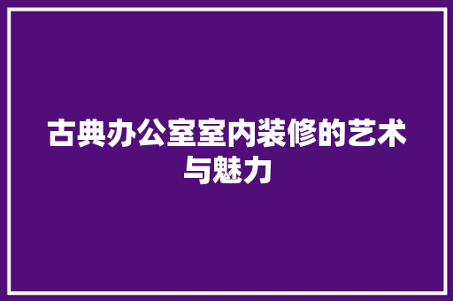 古典办公室室内装修的艺术与魅力 卧室装修