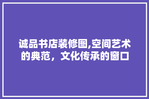 诚品书店装修图,空间艺术的典范，文化传承的窗口