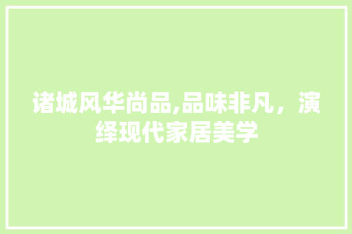 诸城风华尚品,品味非凡，演绎现代家居美学