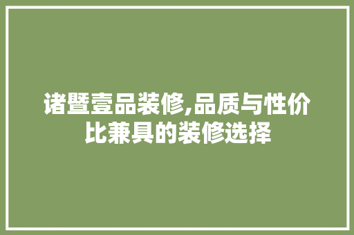 诸暨壹品装修,品质与性价比兼具的装修选择
