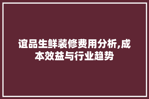 谊品生鲜装修费用分析,成本效益与行业趋势 客厅装修