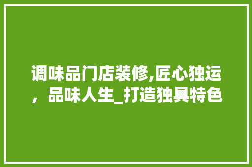 调味品门店装修,匠心独运，品味人生_打造独具特色的美食空间 室内设计