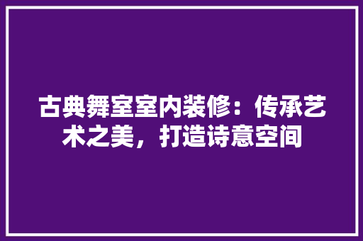 古典舞室室内装修：传承艺术之美，打造诗意空间