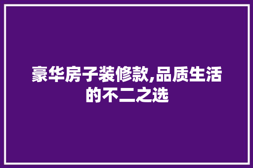 豪华房子装修款,品质生活的不二之选