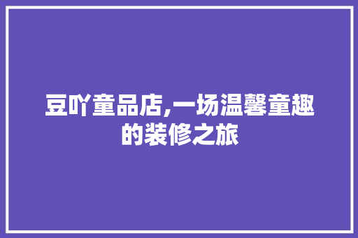 豆吖童品店,一场温馨童趣的装修之旅 家居装修