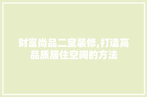 财富尚品二室装修,打造高品质居住空间的方法 软装设计