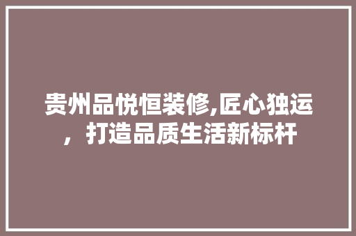 贵州品悦恒装修,匠心独运，打造品质生活新标杆