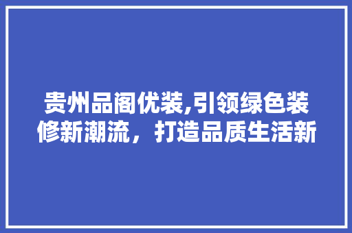 贵州品阁优装,引领绿色装修新潮流，打造品质生活新标杆