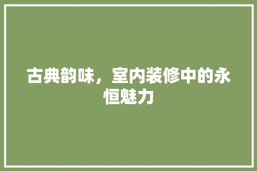 古典韵味，室内装修中的永恒魅力