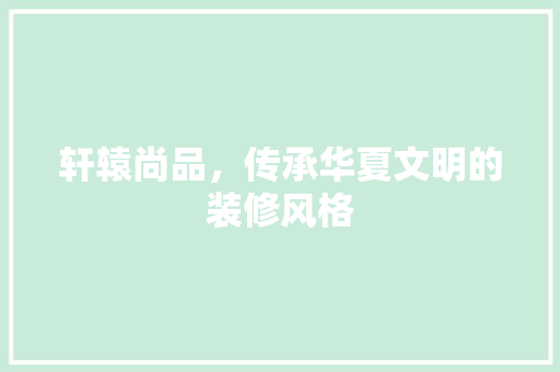 轩辕尚品，传承华夏文明的装修风格 中式风格装饰