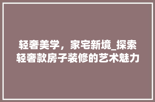 轻奢美学，家宅新境_探索轻奢款房子装修的艺术魅力 家居装修