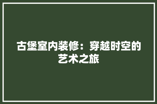 古堡室内装修：穿越时空的艺术之旅