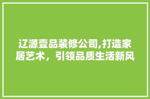 辽源壹品装修公司,打造家居艺术，引领品质生活新风尚