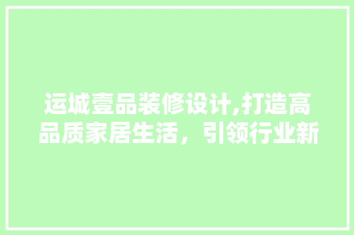 运城壹品装修设计,打造高品质家居生活，引领行业新潮流