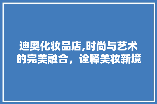 迪奥化妆品店,时尚与艺术的完美融合，诠释美妆新境界 软装设计