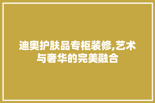 迪奥护肤品专柜装修,艺术与奢华的完美融合 卧室装修