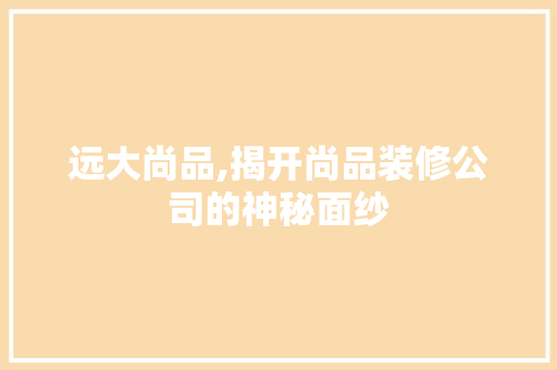 远大尚品,揭开尚品装修公司的神秘面纱 地板材料