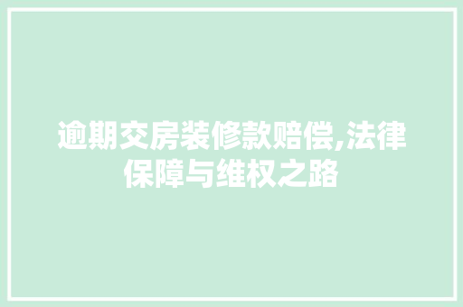 逾期交房装修款赔偿,法律保障与维权之路