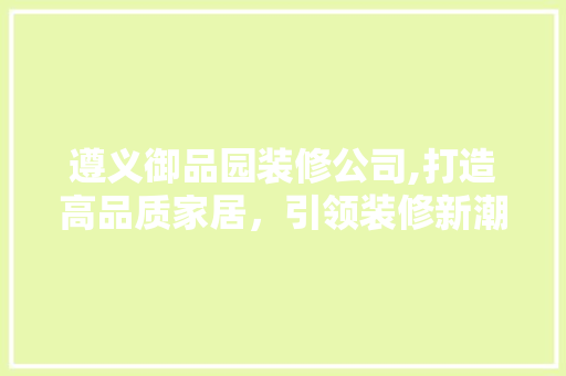 遵义御品园装修公司,打造高品质家居，引领装修新潮流 家居装修
