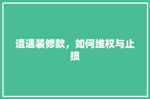 遭遇装修款，如何维权与止损
