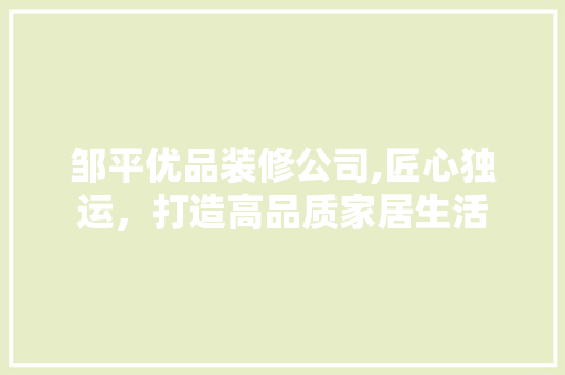 邹平优品装修公司,匠心独运，打造高品质家居生活