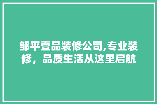 邹平壹品装修公司,专业装修，品质生活从这里启航