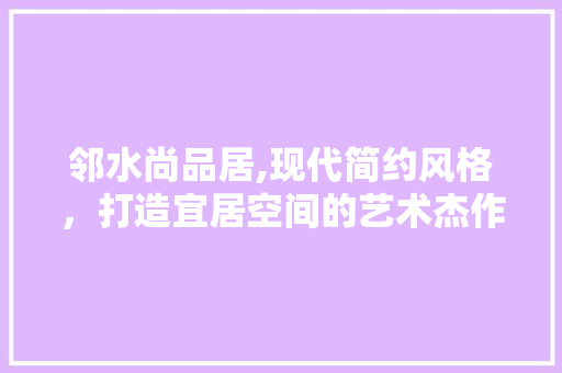 邻水尚品居,现代简约风格，打造宜居空间的艺术杰作 地板材料