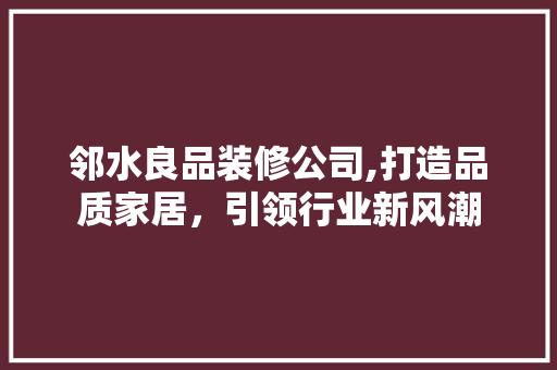 邻水良品装修公司,打造品质家居，引领行业新风潮